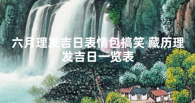 六月理发吉日表情包搞笑 藏历理发吉日一览表